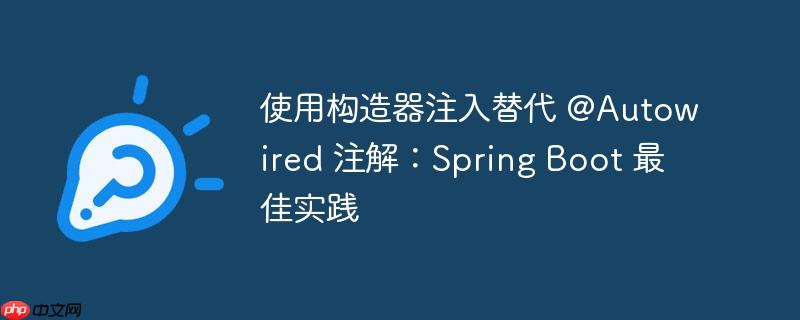使用构造器注入替代 @Autowired 注解:Spring Boot 最佳实践