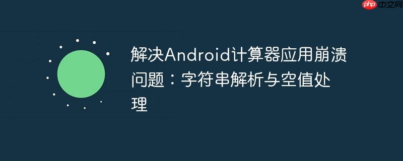 解决android计算器应用崩溃问题：字符串解析与空值处理