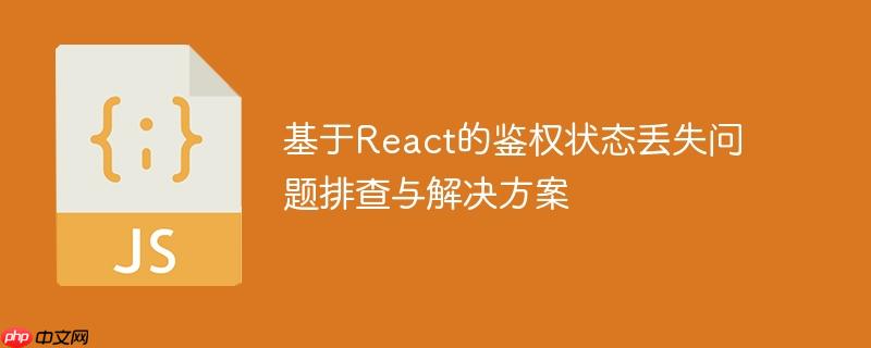 基于React的鉴权状态丢失问题排查与解决方案