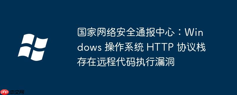 国家网络安全通报中心:windows 操作系统 http 协议栈存在远程代码执行漏洞