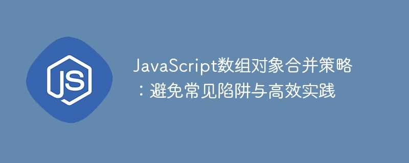JavaScript數組對象合併策略:避免常見陷阱與高效實踐