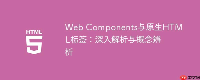 Web Components与原生HTML标签：深入解析与概念辨析
