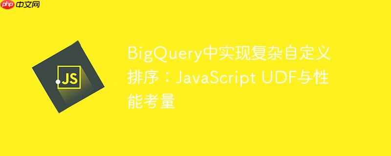BigQuery中实现复杂自定义排序：JavaScript UDF与性能考量
