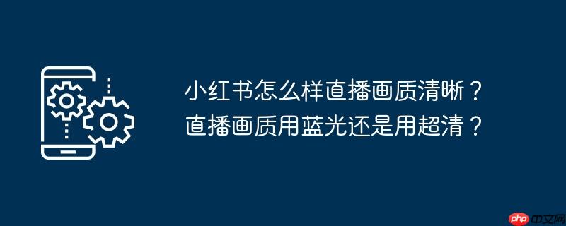 小红书怎么样直播画质清晰？直播画质用蓝光还是用超清？