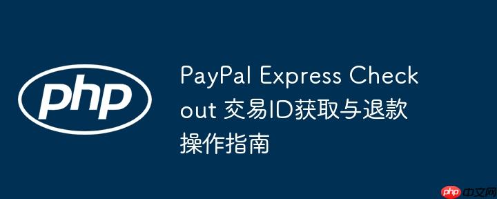PayPal Express Checkout 交易ID获取与退款操作指南