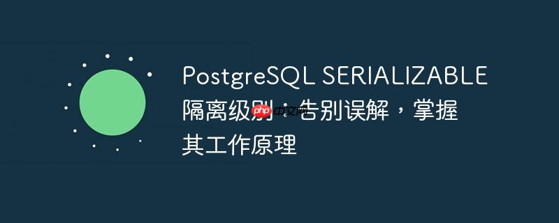 PostgreSQL SERIALIZABLE隔离级别：告别误解，掌握其工作原理