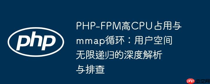 PHP-FPM高CPU占用与mmap循环：用户空间无限递归的深度解析与排查
