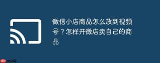微信小店商品怎么放到视频号？怎样开微店卖自己的商品