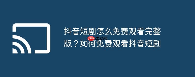 抖音短剧怎么免费观看完整版？如何免费观看抖音短剧