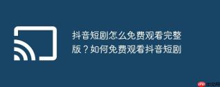 抖音短剧怎么免费观看完整版？如何免费观看抖音短剧