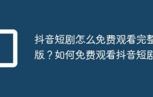 抖音短剧怎么免费观看完整版?如何免费观看抖音短剧