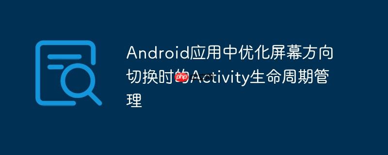 Android应用中优化屏幕方向切换时的Activity生命周期管理