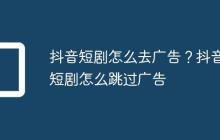 抖音短剧怎么去广告?抖音短剧怎么跳过广告