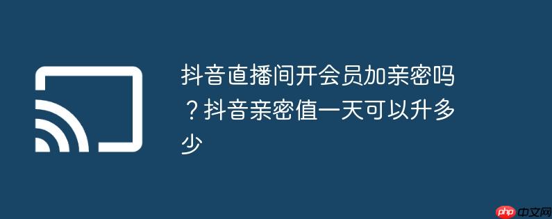 抖音直播间开会员加亲密吗?抖音亲密值一天可以升多少