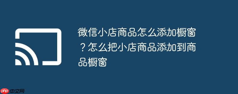 微信小店商品怎么添加橱窗?怎么把小店商品添加到商品橱窗