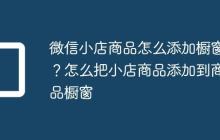 微信小店商品怎么添加橱窗?怎么把小店商品添加到商品橱窗