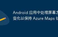 Android 應(yīng)用中處理屏幕方向變化以保持 Azure Maps 狀態(tài)