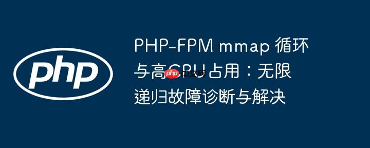 PHP-FPM mmap 循环与高CPU占用：无限递归故障诊断与解决
