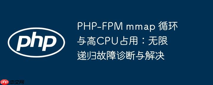 PHP-FPM mmap 循环与高CPU占用：无限递归故障诊断与解决