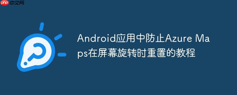Android应用中防止Azure Maps在屏幕旋转时重置的教程

