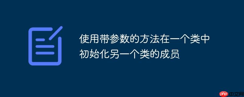使用带参数的方法在一个类中初始化另一个类的成员