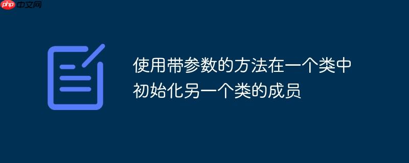 使用带参数的方法在一个类中初始化另一个类的成员