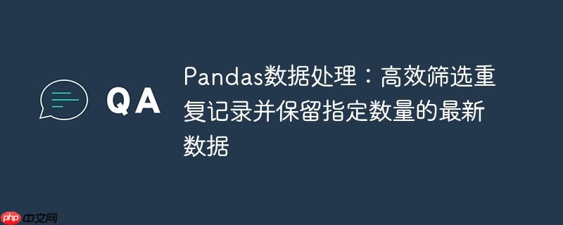 Pandas数据处理：高效筛选重复记录并保留指定数量的最新数据
