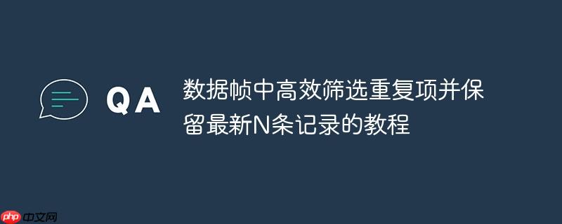 数据帧中高效筛选重复项并保留最新N条记录的教程