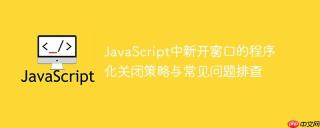 JavaScript中新开窗口的程序化关闭策略与常见问题排查