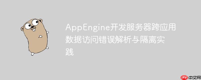 AppEngine开发服务器跨应用数据访问错误解析与隔离实践
