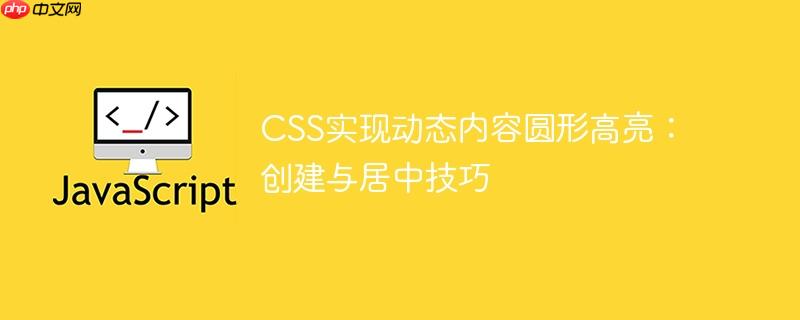 CSS实现动态内容圆形高亮:创建与居中技巧