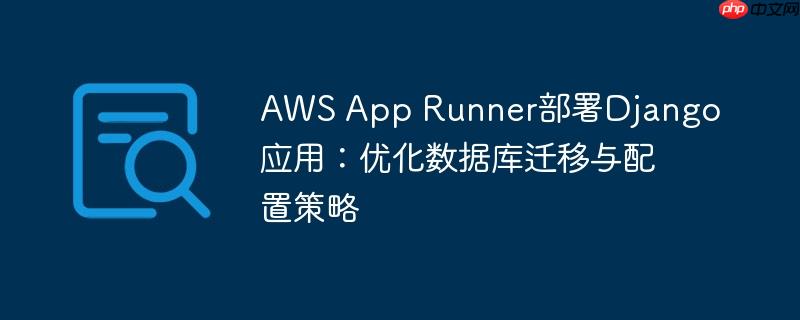AWS App Runner部署Django应用：优化数据库迁移与配置策略