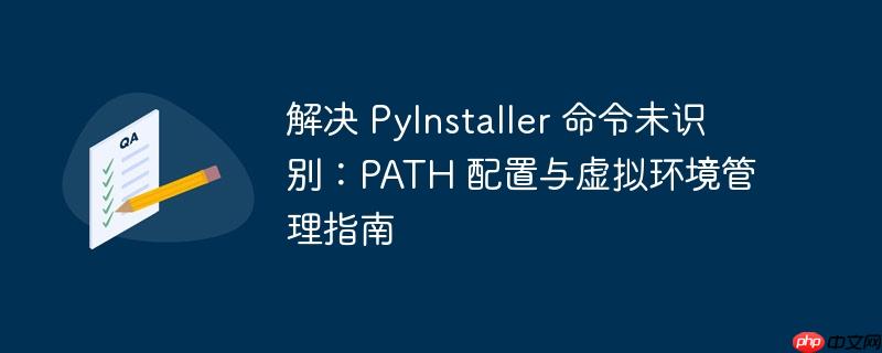解决 PyInstaller 命令未识别:PATH 配置与虚拟环境管理指南