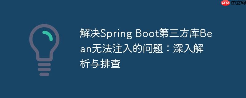 解决Spring Boot第三方库Bean无法注入的问题:深入解析与排查