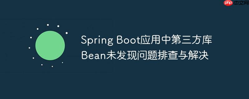 Spring Boot应用中第三方库Bean未发现问题排查与解决

