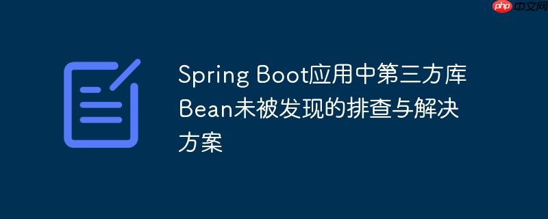 Spring Boot应用中第三方库Bean未被发现的排查与解决方案