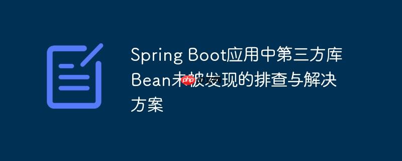 Spring Boot应用中第三方库Bean未被发现的排查与解决方案