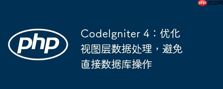 CodeIgniter 4:优化视图层数据处理,避免直接数据库操作