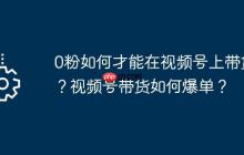 0粉如何才能在视频号上带货？视频号带货如何爆单？