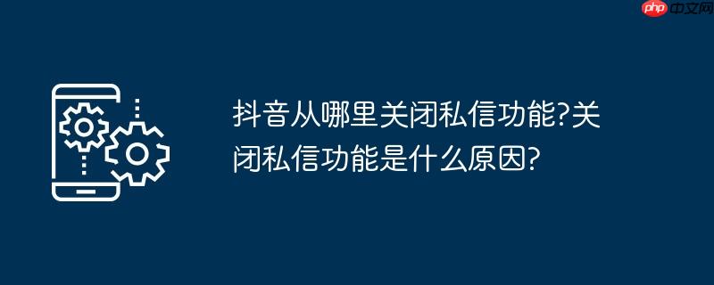 抖音从哪里关闭私信功能?关闭私信功能是什么原因?