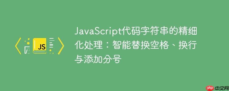 JavaScript代码字符串的精细化处理:智能替换空格、换行与添加分号