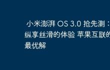 小米澎湃 OS 3.0 抢先测：纵享丝滑的体验 苹果互联的最优解