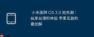 小米澎湃 OS 3.0 抢先测：纵享丝滑的体验 苹果互联的最优解