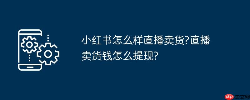 小红书怎么样直播卖货?直播卖货钱怎么提现?