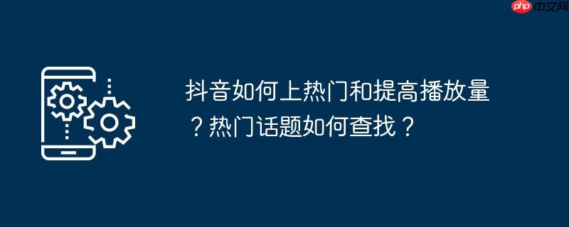 抖音如何上热门和提高播放量？热门话题如何查找？