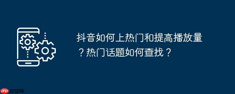 抖音如何上热门和提高播放量?热门话题如何查找?