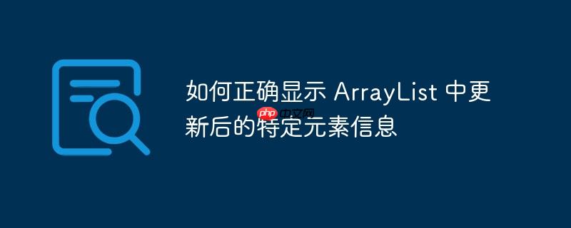 如何正确显示 ArrayList 中更新后的特定元素信息