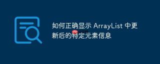 如何正确显示 ArrayList 中更新后的特定元素信息