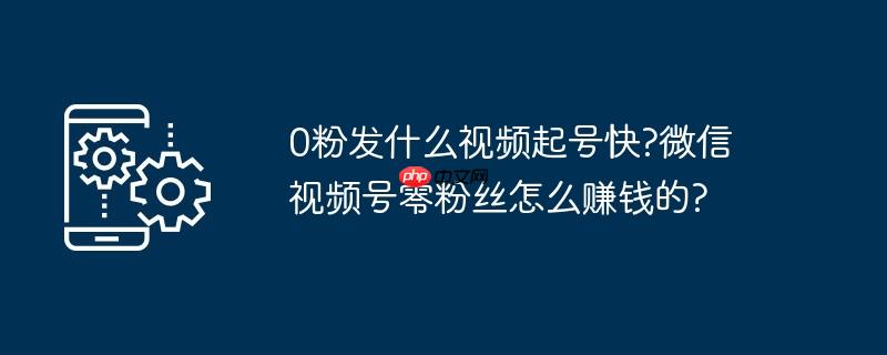 0粉发什么视频起号快?微信视频号零粉丝怎么赚钱的?