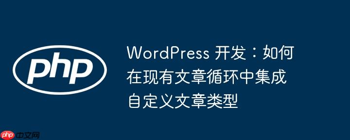 WordPress 开发:如何在现有文章循环中集成自定义文章类型